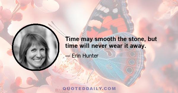 Time may smooth the stone, but time will never wear it away.