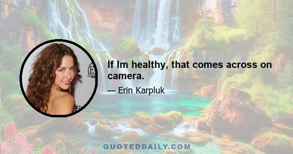If Im healthy, that comes across on camera.