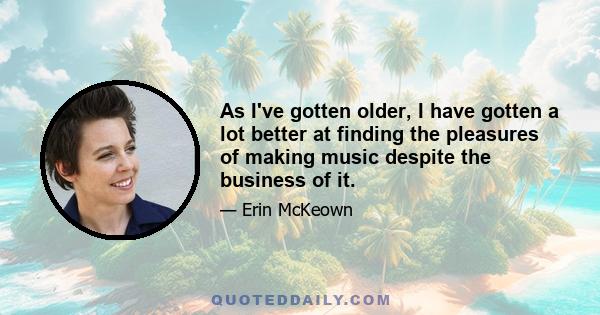 As I've gotten older, I have gotten a lot better at finding the pleasures of making music despite the business of it.