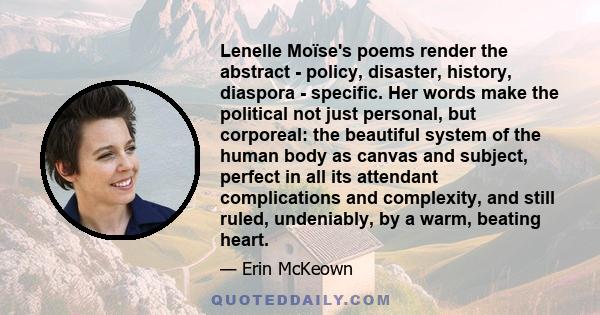 Lenelle Moïse's poems render the abstract - policy, disaster, history, diaspora - specific. Her words make the political not just personal, but corporeal: the beautiful system of the human body as canvas and subject,