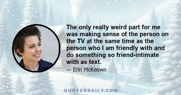 The only really weird part for me was making sense of the person on the TV at the same time as the person who I am friendly with and do something so friend-intimate with as text.