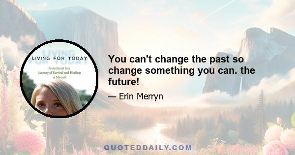 You can't change the past so change something you can. the future!