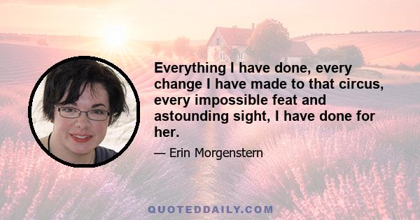 Everything I have done, every change I have made to that circus, every impossible feat and astounding sight, I have done for her.