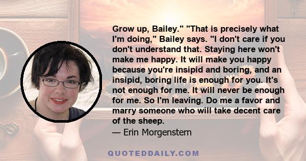 Grow up, Bailey. That is precisely what I'm doing, Bailey says. I don't care if you don't understand that. Staying here won't make me happy. It will make you happy because you're insipid and boring, and an insipid,