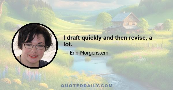 I draft quickly and then revise, a lot.