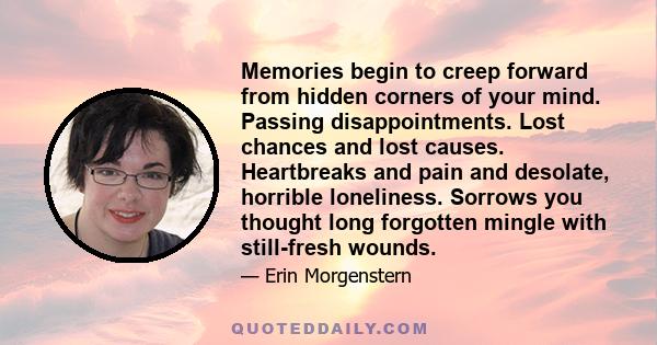 Memories begin to creep forward from hidden corners of your mind. Passing disappointments. Lost chances and lost causes. Heartbreaks and pain and desolate, horrible loneliness. Sorrows you thought long forgotten mingle