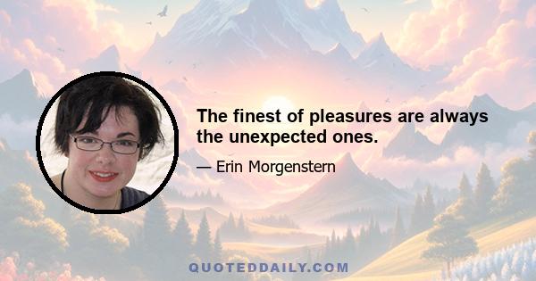 The finest of pleasures are always the unexpected ones.