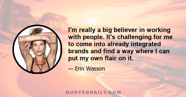 I'm really a big believer in working with people. It's challenging for me to come into already integrated brands and find a way where I can put my own flair on it.