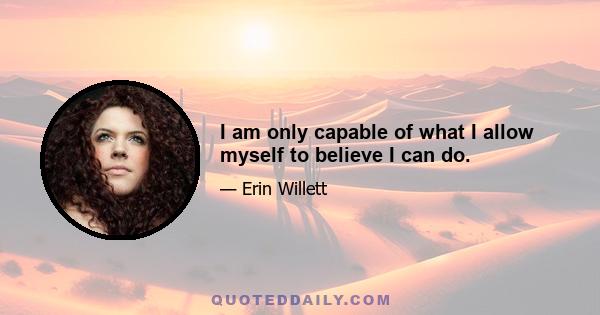 I am only capable of what I allow myself to believe I can do.