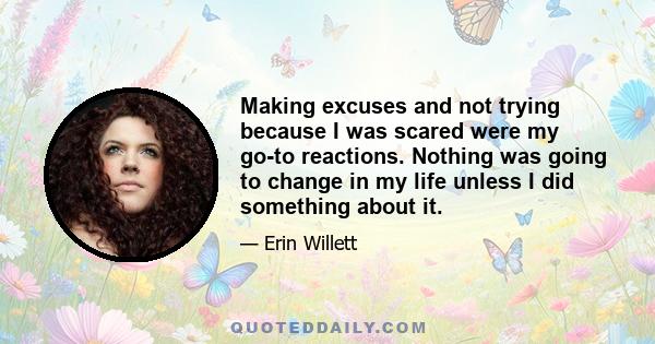 Making excuses and not trying because I was scared were my go-to reactions. Nothing was going to change in my life unless I did something about it.