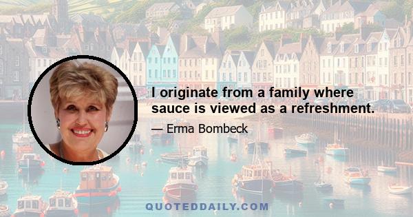 I originate from a family where sauce is viewed as a refreshment.