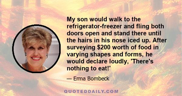 My son would walk to the refrigerator-freezer and fling both doors open and stand there until the hairs in his nose iced up. After surveying $200 worth of food in varying shapes and forms, he would declare loudly,