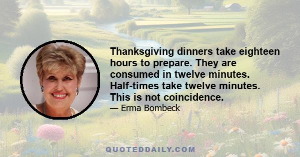 Thanksgiving dinners take eighteen hours to prepare. They are consumed in twelve minutes. Half-times take twelve minutes. This is not coincidence.