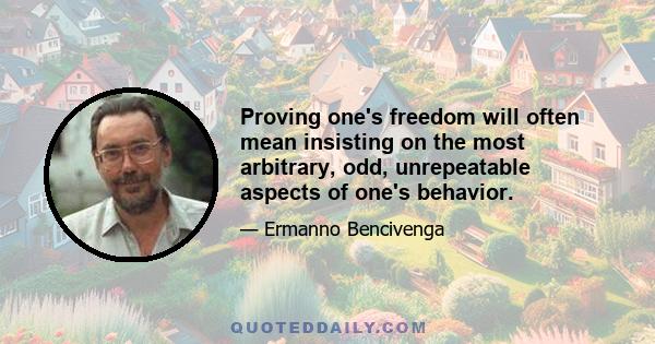 Proving one's freedom will often mean insisting on the most arbitrary, odd, unrepeatable aspects of one's behavior.