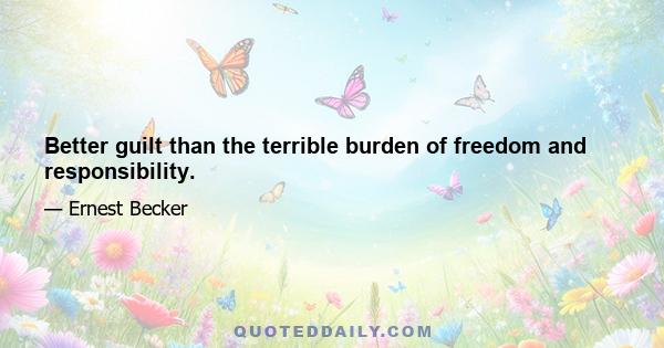 Better guilt than the terrible burden of freedom and responsibility.