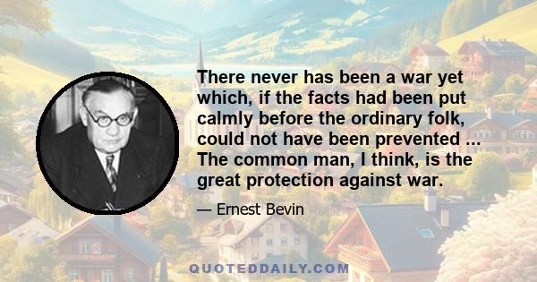 There never has been a war yet which, if the facts had been put calmly before the ordinary folk, could not have been prevented ... The common man, I think, is the great protection against war.