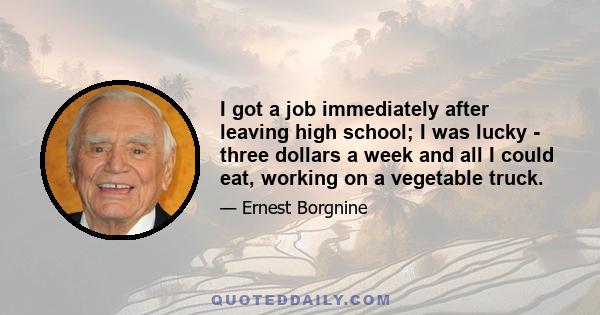 I got a job immediately after leaving high school; I was lucky - three dollars a week and all I could eat, working on a vegetable truck.