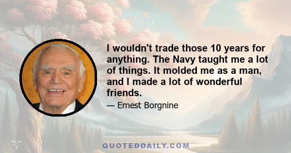 I wouldn't trade those 10 years for anything. The Navy taught me a lot of things. It molded me as a man, and I made a lot of wonderful friends.