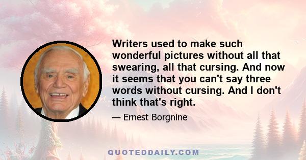 Writers used to make such wonderful pictures without all that swearing, all that cursing. And now it seems that you can't say three words without cursing. And I don't think that's right.