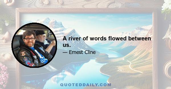 A river of words flowed between us.