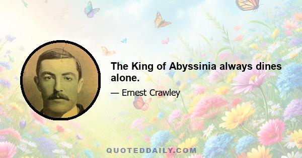 The King of Abyssinia always dines alone.