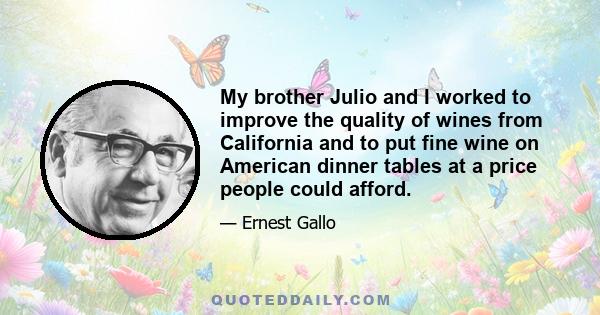 My brother Julio and I worked to improve the quality of wines from California and to put fine wine on American dinner tables at a price people could afford.