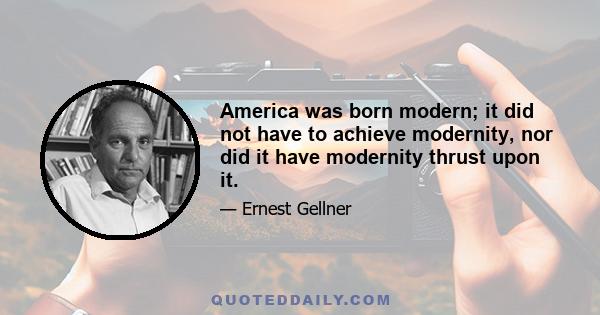 America was born modern; it did not have to achieve modernity, nor did it have modernity thrust upon it.