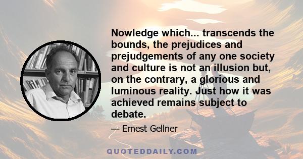 Nowledge which... transcends the bounds, the prejudices and prejudgements of any one society and culture is not an illusion but, on the contrary, a glorious and luminous reality. Just how it was achieved remains subject 