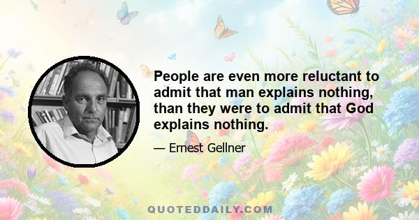 People are even more reluctant to admit that man explains nothing, than they were to admit that God explains nothing.