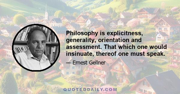 Philosophy is explicitness, generality, orientation and assessment. That which one would insinuate, thereof one must speak.