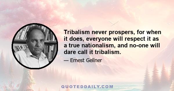 Tribalism never prospers, for when it does, everyone will respect it as a true nationalism, and no-one will dare call it tribalism.