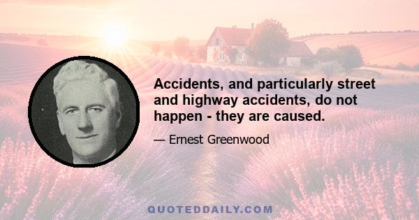 Accidents, and particularly street and highway accidents, do not happen - they are caused.