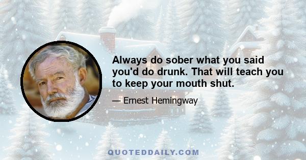 Always do sober what you said you'd do drunk. That will teach you to keep your mouth shut.