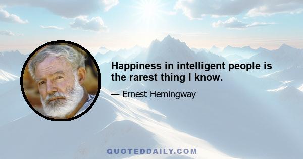 Happiness in intelligent people is the rarest thing I know.