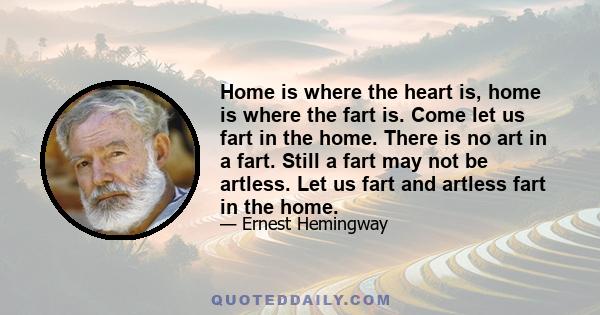 Home is where the heart is, home is where the fart is. Come let us fart in the home. There is no art in a fart. Still a fart may not be artless. Let us fart and artless fart in the home.