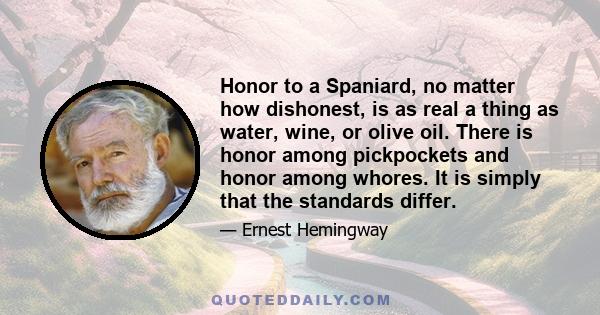 Honor to a Spaniard, no matter how dishonest, is as real a thing as water, wine, or olive oil. There is honor among pickpockets and honor among whores. It is simply that the standards differ.