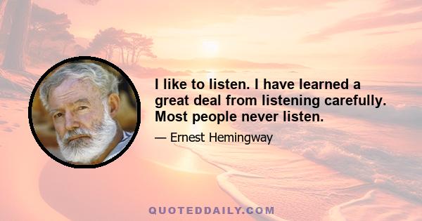 I like to listen. I have learned a great deal from listening carefully. Most people never listen.