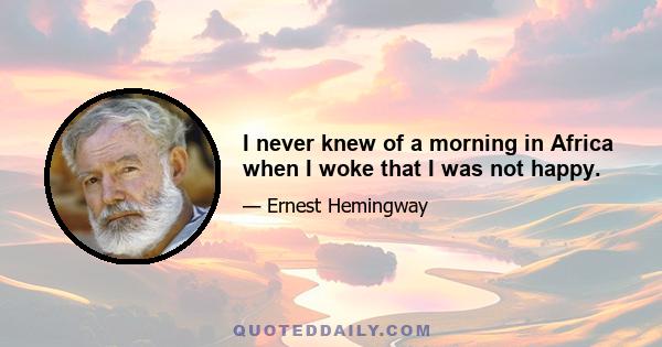 I never knew of a morning in Africa when I woke that I was not happy.