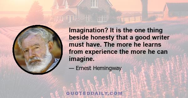 Imagination? It is the one thing beside honesty that a good writer must have. The more he learns from experience the more he can imagine.