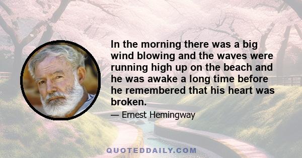 In the morning there was a big wind blowing and the waves were running high up on the beach and he was awake a long time before he remembered that his heart was broken.