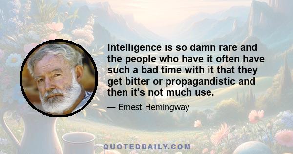 Intelligence is so damn rare and the people who have it often have such a bad time with it that they get bitter or propagandistic and then it's not much use.