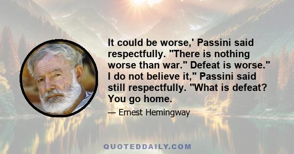 It could be worse,' Passini said respectfully. There is nothing worse than war. Defeat is worse. I do not believe it, Passini said still respectfully. What is defeat? You go home.