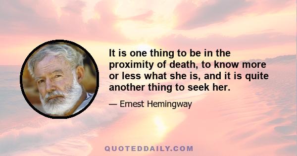 It is one thing to be in the proximity of death, to know more or less what she is, and it is quite another thing to seek her.