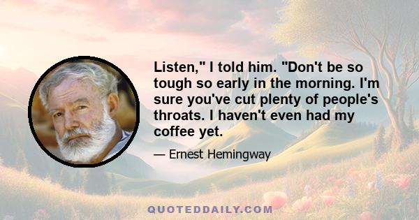 Listen, I told him. Don't be so tough so early in the morning. I'm sure you've cut plenty of people's throats. I haven't even had my coffee yet.