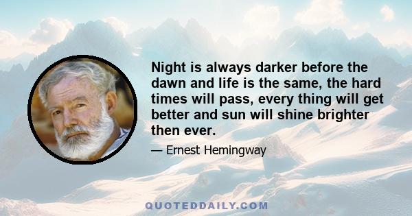 Night is always darker before the dawn and life is the same, the hard times will pass, every thing will get better and sun will shine brighter then ever.