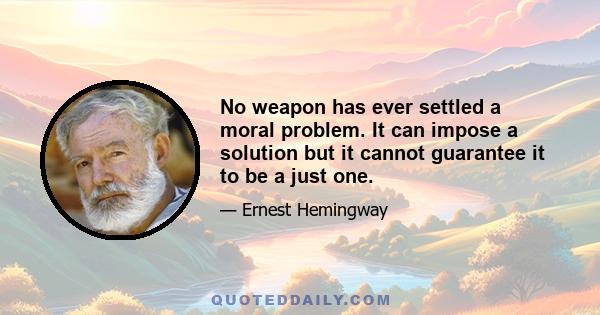 No weapon has ever settled a moral problem. It can impose a solution but it cannot guarantee it to be a just one. You can wipe out your opponents. But if you do it unjustly you become eligible for being wiped out