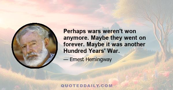 Perhaps wars weren't won anymore. Maybe they went on forever. Maybe it was another Hundred Years' War.