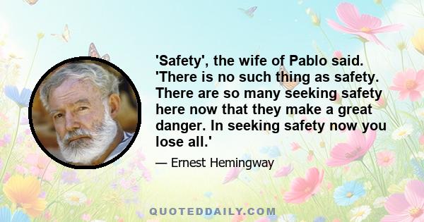 'Safety', the wife of Pablo said. 'There is no such thing as safety. There are so many seeking safety here now that they make a great danger. In seeking safety now you lose all.'