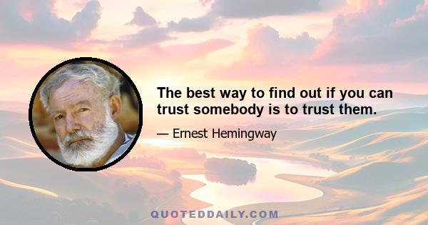 The best way to find out if you can trust somebody is to trust them.