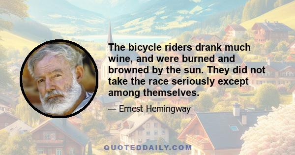 The bicycle riders drank much wine, and were burned and browned by the sun. They did not take the race seriously except among themselves.